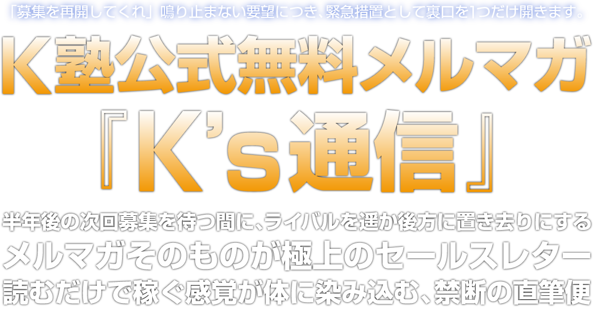 「募集を再開してくれ」鳴り止まない要望につき、緊急措置として裏口を1つだけ開きます。K塾公式無料メルマガ K’s通信。自身もアフィリエイトで最低月500万円を稼ぐ主宰者Ｋの生きた脳内